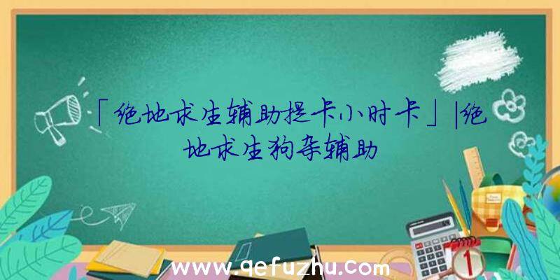 「绝地求生辅助提卡小时卡」|绝地求生狗杂辅助